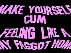 'Make yourself cum feeling like a Gay Faggot Homo'